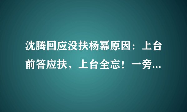 沈腾回应没扶杨幂原因：上台前答应扶，上台全忘！一旁贾玲神补刀