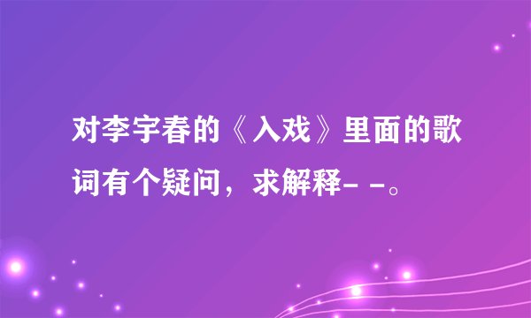 对李宇春的《入戏》里面的歌词有个疑问，求解释- -。