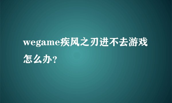wegame疾风之刃进不去游戏怎么办？
