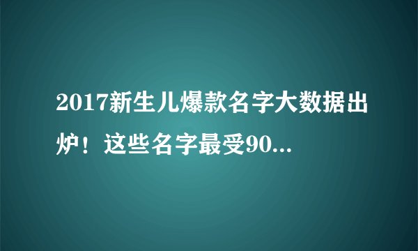 2017新生儿爆款名字大数据出炉！这些名字最受90后爸妈欢迎！