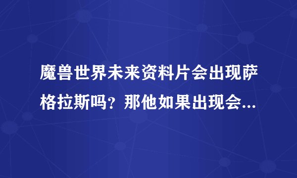 魔兽世界未来资料片会出现萨格拉斯吗？那他如果出现会在什么时候呢？？？结局又是什么呢？
