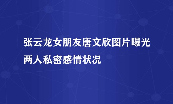 张云龙女朋友唐文欣图片曝光两人私密感情状况