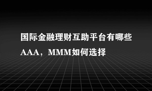 国际金融理财互助平台有哪些AAA，MMM如何选择