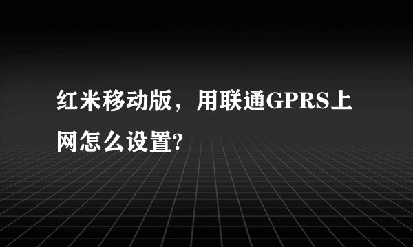 红米移动版，用联通GPRS上网怎么设置?