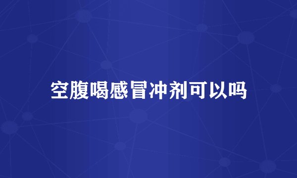 空腹喝感冒冲剂可以吗