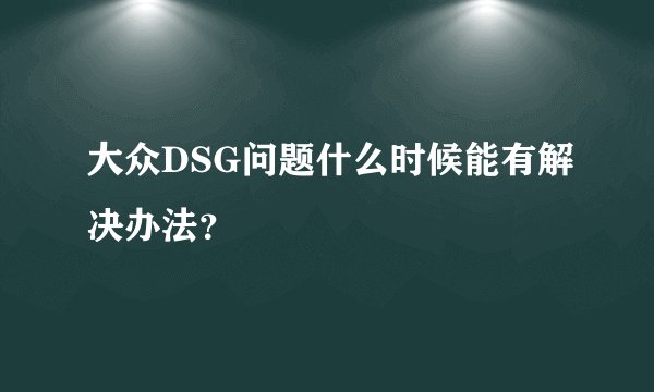 大众DSG问题什么时候能有解决办法？
