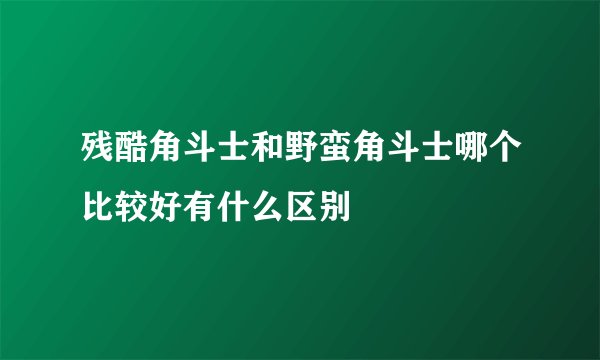 残酷角斗士和野蛮角斗士哪个比较好有什么区别