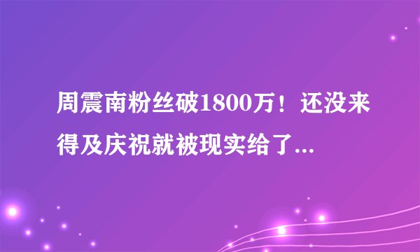 周震南粉丝破1800万！还没来得及庆祝就被现实给了当头一棒！