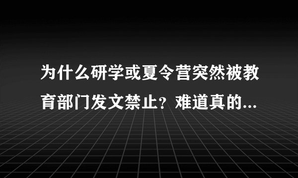 为什么研学或夏令营突然被教育部门发文禁止？难道真的到了学生都怨声载道的地步了吗？
