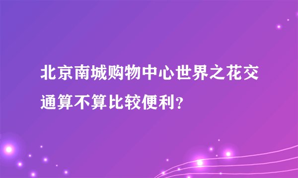 北京南城购物中心世界之花交通算不算比较便利？