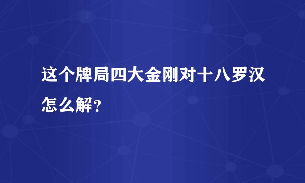 这个牌局四大金刚对十八罗汉怎么解？