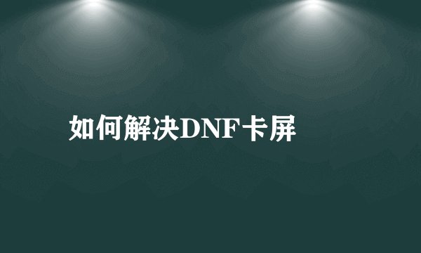 如何解决DNF卡屏問題