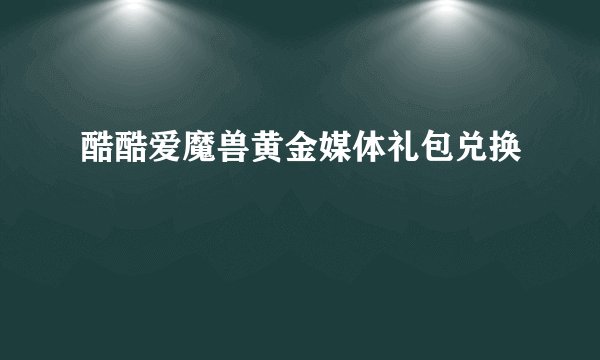 酷酷爱魔兽黄金媒体礼包兑换