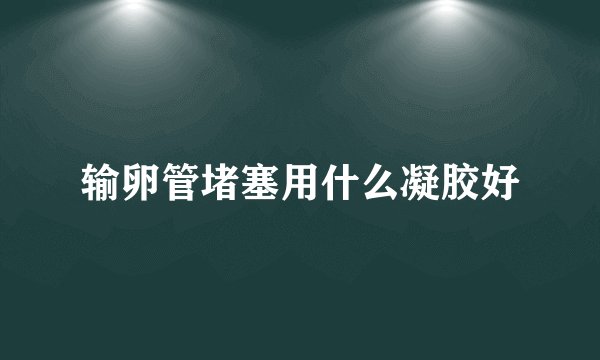 输卵管堵塞用什么凝胶好