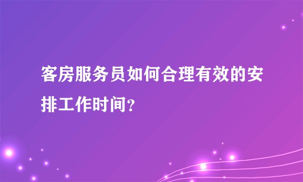 客房服务员如何合理有效的安排工作时间？