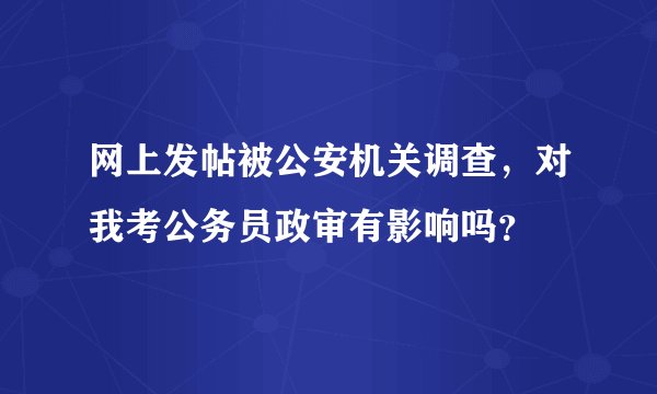 网上发帖被公安机关调查，对我考公务员政审有影响吗？