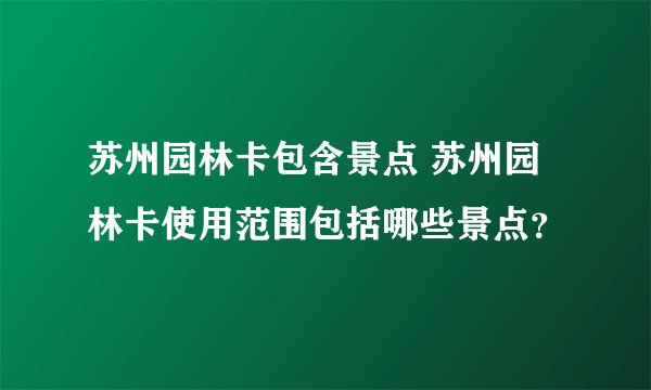 苏州园林卡包含景点 苏州园林卡使用范围包括哪些景点？