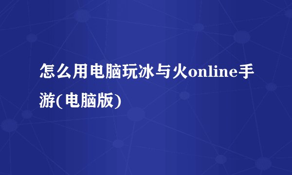 怎么用电脑玩冰与火online手游(电脑版)