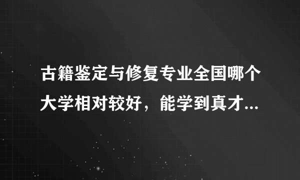古籍鉴定与修复专业全国哪个大学相对较好，能学到真才实学，学费不太贵？