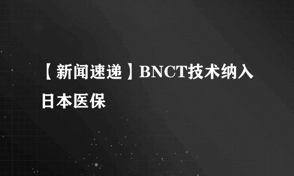 【新闻速递】BNCT技术纳入日本医保