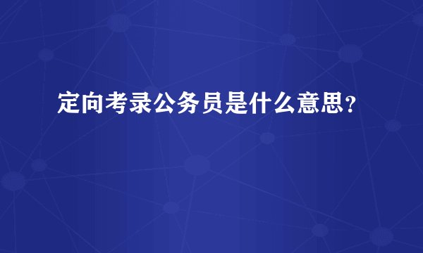 定向考录公务员是什么意思？