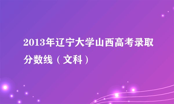 2013年辽宁大学山西高考录取分数线（文科）