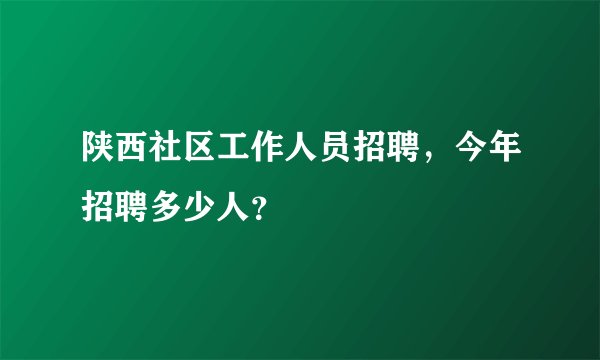 陕西社区工作人员招聘，今年招聘多少人？