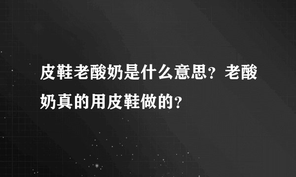 皮鞋老酸奶是什么意思？老酸奶真的用皮鞋做的？