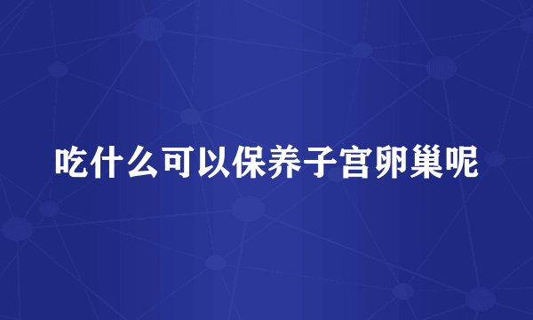 吃什么可以保养子宫卵巢呢