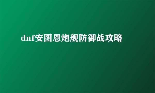 dnf安图恩炮舰防御战攻略