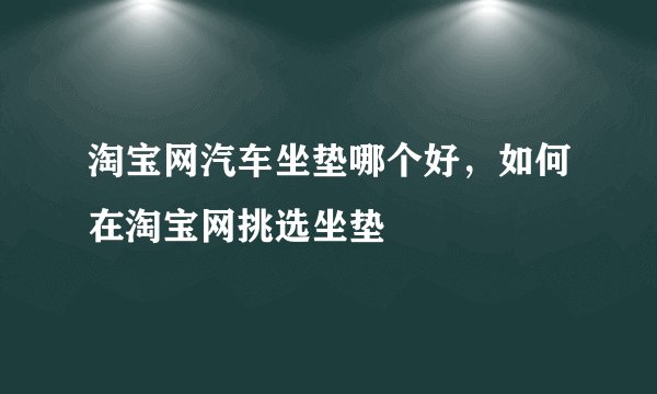 淘宝网汽车坐垫哪个好，如何在淘宝网挑选坐垫