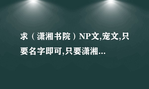求（潇湘书院）NP文,宠文,只要名字即可,只要潇湘书院的~谢谢,不要虐,只要宠的~