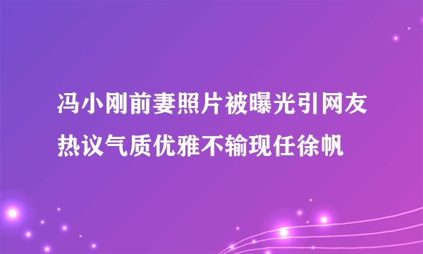 冯小刚前妻照片被曝光引网友热议气质优雅不输现任徐帆