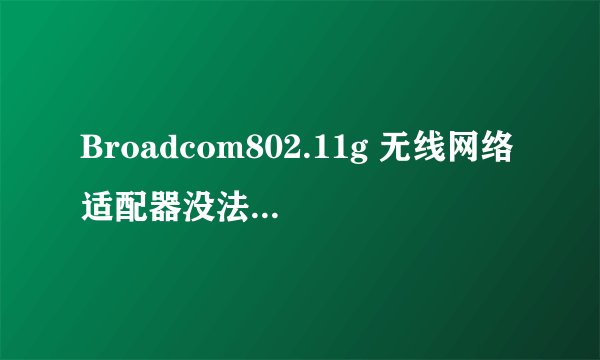 Broadcom802.11g 无线网络适配器没法配置、启动、连接