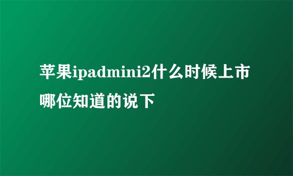 苹果ipadmini2什么时候上市哪位知道的说下