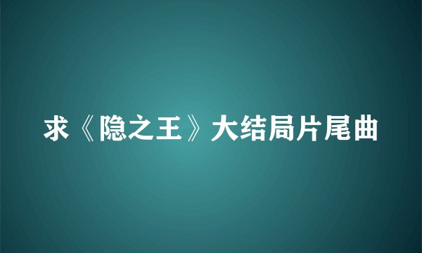 求《隐之王》大结局片尾曲