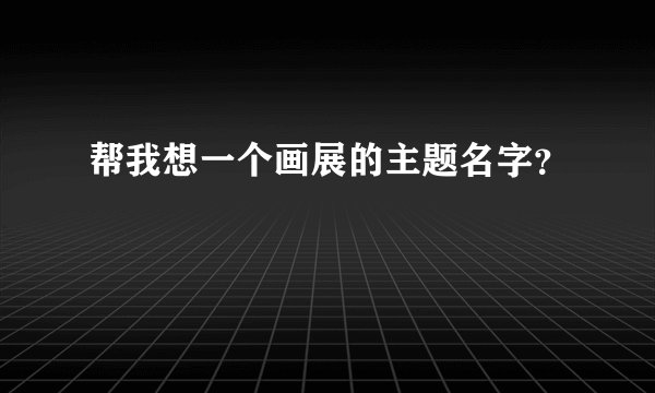 帮我想一个画展的主题名字？