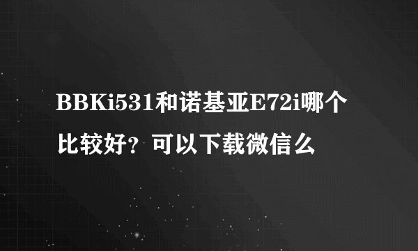 BBKi531和诺基亚E72i哪个比较好？可以下载微信么