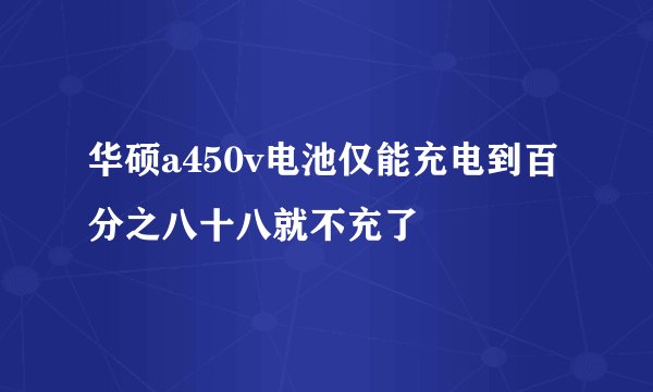 华硕a450v电池仅能充电到百分之八十八就不充了