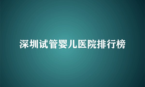 深圳试管婴儿医院排行榜