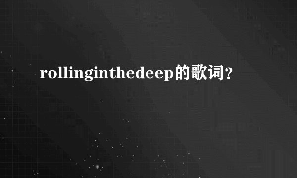 rollinginthedeep的歌词？