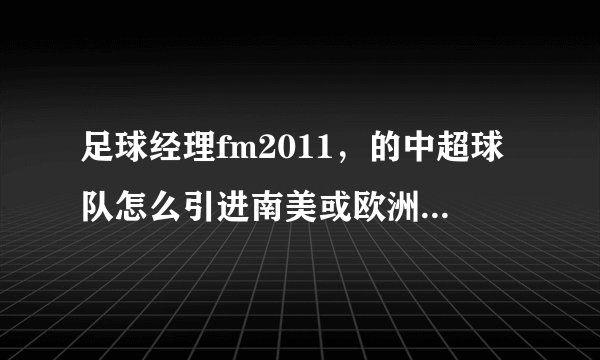 足球经理fm2011，的中超球队怎么引进南美或欧洲的球员（电脑不支持核武）
