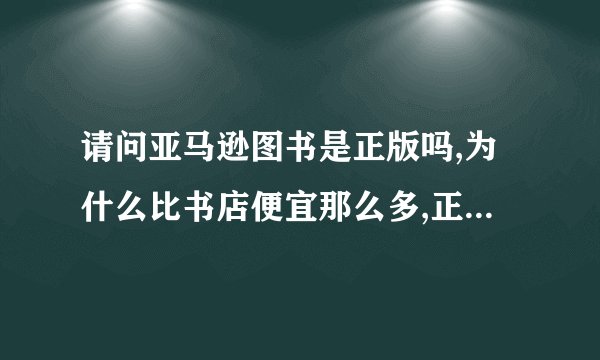 请问亚马逊图书是正版吗,为什么比书店便宜那么多,正版和盗版的不同是什么??