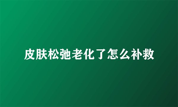 皮肤松弛老化了怎么补救