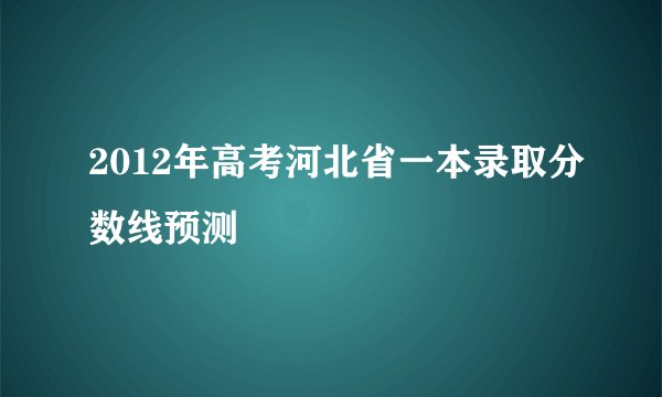 2012年高考河北省一本录取分数线预测