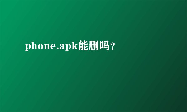 phone.apk能删吗？