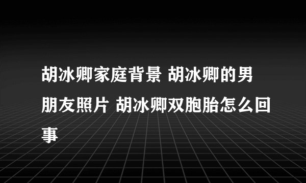 胡冰卿家庭背景 胡冰卿的男朋友照片 胡冰卿双胞胎怎么回事