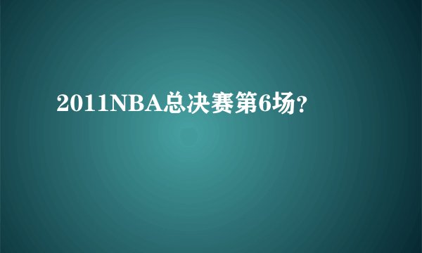2011NBA总决赛第6场？