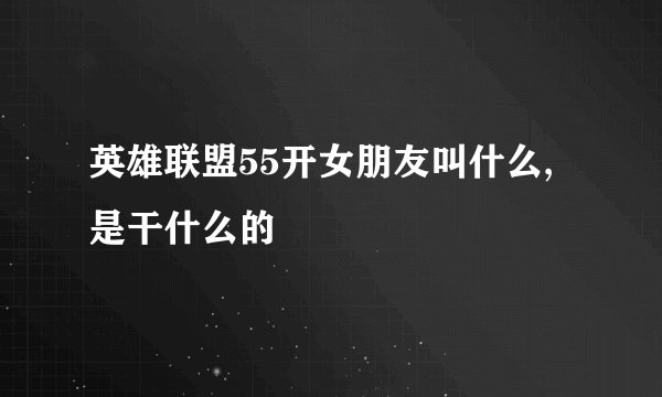 英雄联盟55开女朋友叫什么,是干什么的