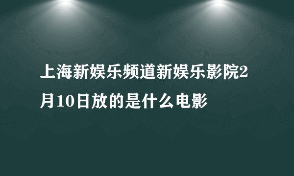 上海新娱乐频道新娱乐影院2月10日放的是什么电影